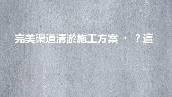 完美渠道清淤施工方案？這樣做才對(duì)！
